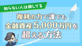 【知らない人は損してる】複利の力でだれでも金融資産5,000万円を超える方法を解説