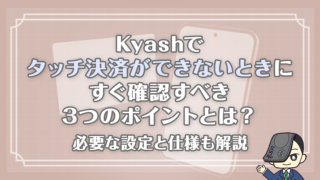 Kyashでタッチ決済ができないときにすぐ確認すべき3つのポイントとは？｜必要な設定と仕様も解説